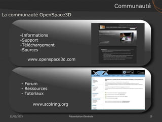12/02/2015 15Présentation Générale
Communauté
La communauté OpenSpace3D
www.scolring.org
- Forum
- Ressources
- Tutoriaux
www.openspace3d.com
-Informations
-Support
-Téléchargement
-Sources
 