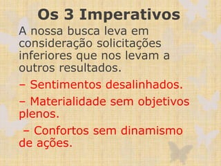 Os 3 Imperativos
A nossa busca leva em
consideração solicitações
inferiores que nos levam a
outros resultados.
– Sentimentos desalinhados.
– Materialidade sem objetivos
plenos.
– Confortos sem dinamismo
de ações.
 