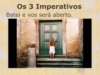 Os 3 Imperativos
Batei e vos será aberto.
 