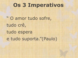 Os 3 Imperativos
“ O amor tudo sofre,
tudo crê,
tudo espera
e tudo suporta.”(Paulo)
 