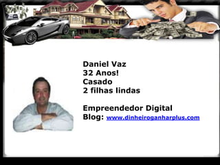 Daniel Vaz
32 Anos!
Casado
2 filhas lindas
Empreendedor Digital
Blog: www.dinheiroganharplus.com
 