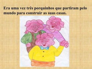 Era uma vez três porquinhos que partiram pelo
mundo para construir as suas casas.
 