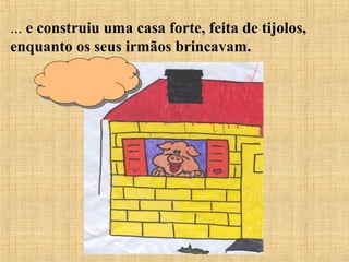 ... e construiu uma casa forte, feita de tijolos,
enquanto os seus irmãos brincavam.
 