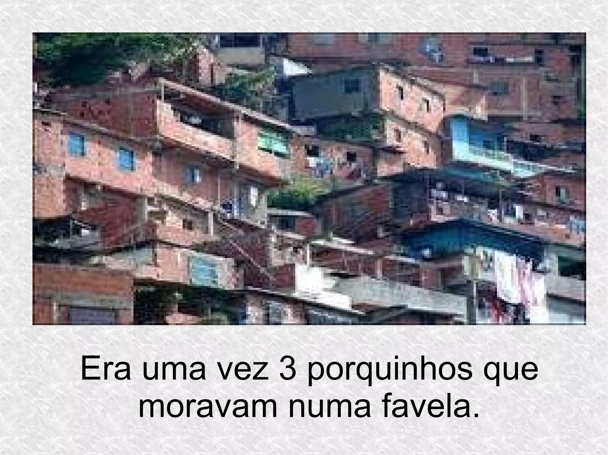 Era uma vez 3 porquinhos que
moravam numa favela.