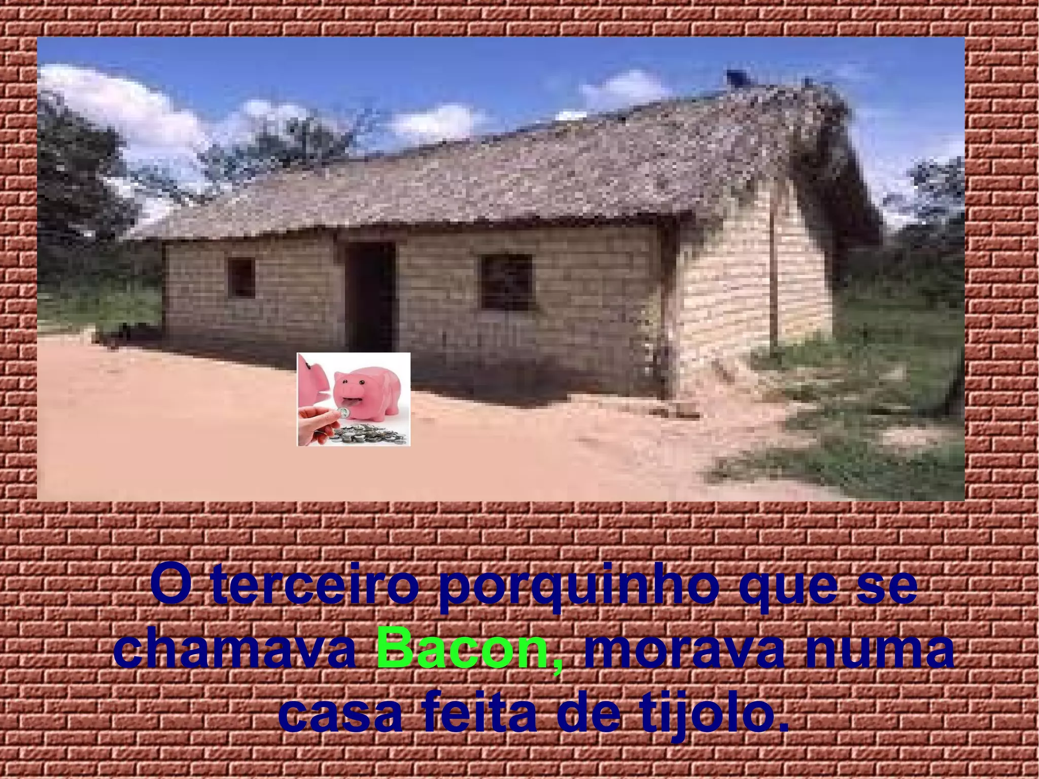 O terceiro porquinho que se
chamava Bacon, morava numa
casa feita de tijolo.