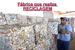 Fábrica que realiza  RECICLAGEM 