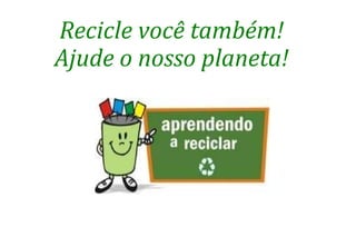 Recicle você também! Ajude o nosso planeta! 