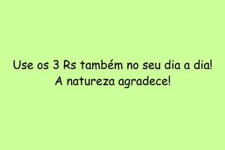 Use os 3 Rs também no seu dia a dia! A natureza agradece! 