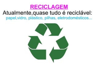 RECICLAGEM Atualmente,quase tudo é reciclável:  papel,vidro, plástico, pilhas, eletrodomésticos... 