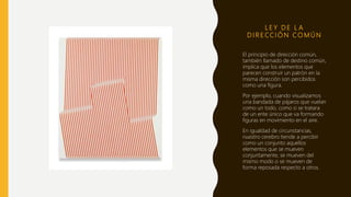 L E Y D E L A
D I R E CC I Ó N C O M Ú N
El principio de dirección común,
también llamado de destino común,
implica que los elementos que
parecen construir un patrón en la
misma dirección son percibidos
como una figura.
Por ejemplo, cuando visualizamos
una bandada de pájaros que vuelan
como un todo, como si se tratara
de un ente único que va formando
figuras en movimiento en el aire.
En igualdad de circunstancias,
nuestro cerebro tiende a percibir
como un conjunto aquellos
elementos que se mueven
conjuntamente, se mueven del
mismo modo o se mueven de
forma reposada respecto a otros.
 