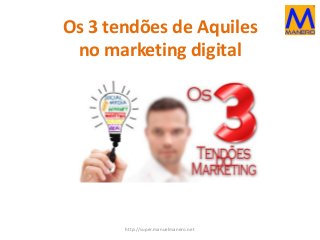 Os 3 tendões de Aquiles
no marketing digital
http://super.manuelmanero.net
 