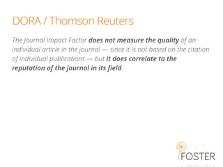 DORA / Thomson Reuters
The Journal Impact Factor does not measure the quality of an
individual article in the journal — since it is not based on the citation
of individual publications — but it does correlate to the
reputation of the journal in its field.
 