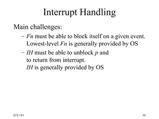 Interrupt Handling Main challenges: Fn  must be able to block itself on a given event. Lowest-level  Fn  is generally provided by OS IH  must be able to unblock  p  and to return from interrupt. IH  is generally provided by OS 