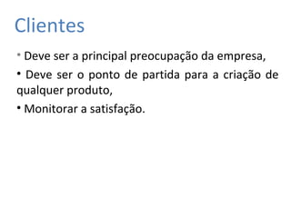 Clientes
• Deve ser a principal preocupação da empresa,
• Deve ser o ponto de partida para a criação de
qualquer produto,
• Monitorar a satisfação.
 