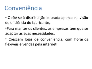 Conveniência
• Opõe-se à distribuição baseada apenas na visão
de eficiência do fabricante,
•Para manter os clientes, as empresas tem que se
adaptar às suas necessidades,
• Crescem lojas de conveniência, com horários
flexíveis e vendas pela internet.
 