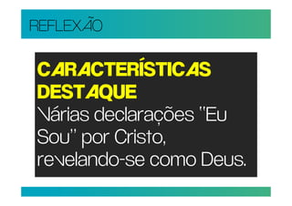 REFLEXÃO

CARACTERÍSTICAS
DESTAQUE
Várias declarações “Eu
Sou” por Cristo,
revelando-se como Deus.
 