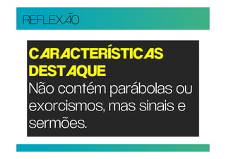 REFLEXÃO

CARACTERÍSTICAS
DESTAQUE
Não contém parábolas ou
exorcismos, mas sinais e
sermões.
 