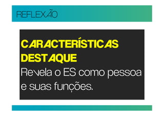 REFLEXÃO


CARACTERÍSTICAS
DESTAQUE
Revela o ES como pessoa
e suas funções.
 