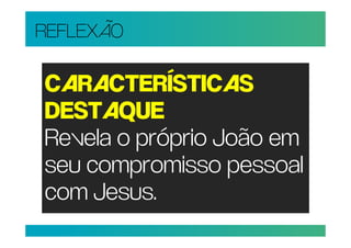 REFLEXÃO

CARACTERÍSTICAS
DESTAQUE
Revela o próprio João em
seu compromisso pessoal
com Jesus.
 