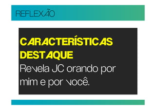 REFLEXÃO


CARACTERÍSTICAS
DESTAQUE
Revela JC orando por
mim e por você.
 