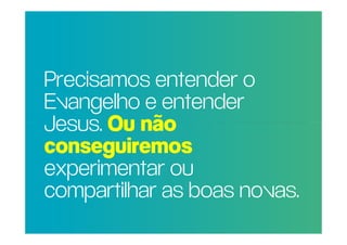 Precisamos entender o
POR QUE RAZÃO REAL,
 Evangelho e entender
NÃO TRAGO MAIS
 Jesus. Ou não
PESSOAS PARA A
 conseguiremos
IGREJA?
 experimentar ou
 compartilhar as boas novas.
 