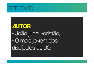 REFLEXÃO


AUTOR
- João judeu-cristão;
- O mais jovem dos
discípulos de JC;
 