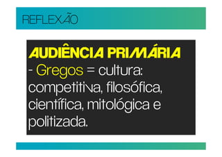 REFLEXÃO

AUDIÊNCIA PRIMÁRIA
- Gregos = cultura:
competitiva, filosófica,
científica, mitológica e
politizada.
 