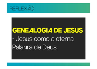 REFLEXÃO


GENEALOGIA DE JESUS
- Jesus como a eterna
Palavra de Deus.
 