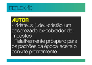 REFLEXÃO

AUTOR
- Mateus: judeu-cristão; um
desprezado ex-cobrador de
impostos;
- Relativamente próspero para
os padrões da época, aceita o
convite prontamente.
 