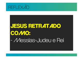 REFLEXÃO


JESUS RETRATADO
COMO:
- Messias-Judeu e Rei
 