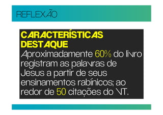 REFLEXÃO

CARACTERÍSTICAS
DESTAQUE
Aproximadamente 60% do livro
registram as palavras de
Jesus a partir de seus
ensinamentos rabínicos; ao
redor de 50 citações do VT.
 