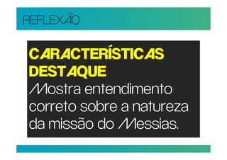 REFLEXÃO

CARACTERÍSTICAS
DESTAQUE
Mostra entendimento
correto sobre a natureza
da missão do Messias.
 