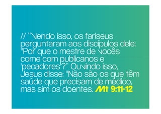 // “Vendo isso, os fariseus
 perguntaram aos discípulos dele:
PORque o mestre de vocês
       QUE RAZÃO REAL,
 "Por
NÃO TRAGO MAIS
 come com publicanos e
PESSOAS PARA A isso,
 'pecadores'?“ Ouvindo
IGREJA? "Não são os que têm
 Jesus disse:
 saúde que precisam de médico,
 mas sim os doentes. Mt 9:11-12
 