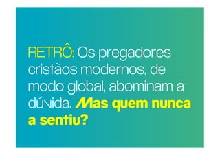 RETRÔ: Os pregadores
POR QUEmodernos, de
 cristãos RAZÃO REAL,
NÃO TRAGO MAIS
 modo global, abominam a
PESSOAS PARA A
IGREJA?Mas quem nunca
 dúvida.
 a sentiu?
 
