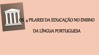 OS 4 PILARES DA EDUCAÇÃO NO ENSINO
DA LÍNGUA PORTUGUESA
 
