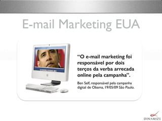 E-mail Marketing EUA
“O e-mail marketing foi
responsável por dois
terços da verba arrecada
online pela campanha”.
Ben Self, responsável pela campanha
digital de Obama, 19/05/09 São Paulo.
 
