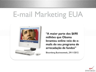 E-mail Marketing EUA
“A maior parte dos $690
milhões que Obama
levantou online veio de e-
mails do seu programa de
arrecadação de fundos”
Bloomberg Businessweek,, 29/11/2012
 