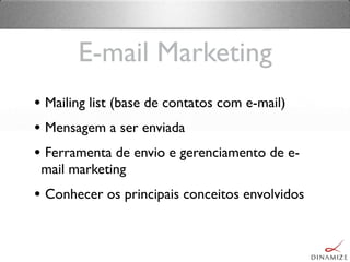 E-mail Marketing
• Mailing list (base de contatos com e-mail)
• Mensagem a ser enviada
• Ferramenta de envio e gerenciamento de e-
mail marketing
• Conhecer os principais conceitos envolvidos
 