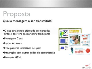 Qual a mensagem a ser transmitida?
•O que está sendo oferecido ao mercado:
síntese dos 4 Ps do marketing tradicional
•Mensagem Clara
•Layout Atraente
•Evite palavras indicativas de spam
•Integração com outras ações de comunicação
•Formato: HTML
Proposta
 