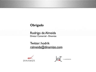 Obrigado
Rodrigo deAlmeida
Diretor Comercial - Dinamize
Twitter:hodrik
ralmeida@dinamize.com
 