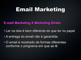 Email Marketing

E-mail Marketing X Marketing Direto

• Ler na tela é bem diferente do que ler no papel
• A entrega do email não é garantida
• O email é mostrado de formas diferentes
 conforme o programa em que se lê
 