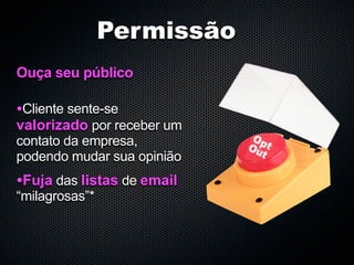 Permissão
Ouça seu público

•Cliente sente-se
valorizado por receber um
contato da empresa,
podendo mudar sua opinião
•Fuja das listas de email
“milagrosas”*
 