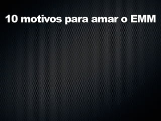 10 motivos para amar o EMM
 
