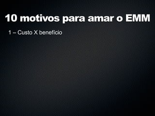 10 motivos para amar o EMM
1 – Custo X benefício
 