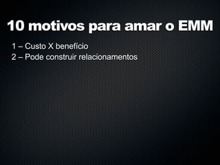10 motivos para amar o EMM
1 – Custo X benefício
2 – Pode construir relacionamentos
 