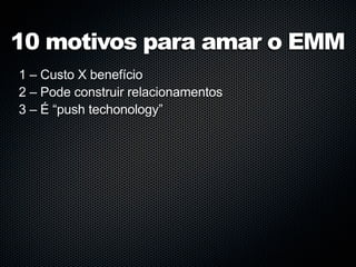 10 motivos para amar o EMM
1 – Custo X benefício
2 – Pode construir relacionamentos
3 – É “push techonology”
 