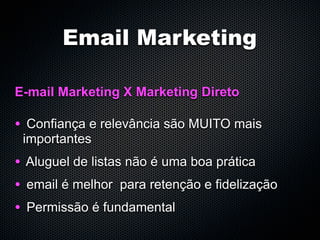 Email Marketing

E-mail Marketing X Marketing Direto

• Confiança e relevância são MUITO mais
 importantes
• Aluguel de listas não é uma boa prática
• email é melhor para retenção e fidelização
• Permissão é fundamental
 