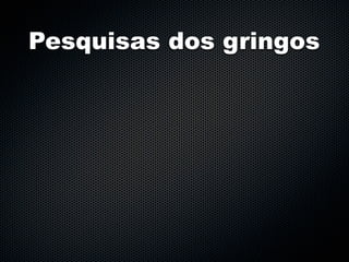 Pesquisas dos gringos
 