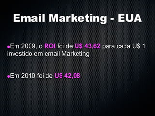 Email Marketing - EUA

•Em 2009, o ROI foi de U$ 43,62 para cada U$ 1
investido em email Marketing


•Em 2010 foi de U$ 42,08
 
