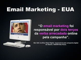 Email Marketing - EUA

           “O email marketing foi
        responsável por dois terços
        da verba arrecadada online
             pela campanha”.
        Ben Self, da Blue State Digital, responsável pela campanha digital
                          de Obama, 19/05/09 São Paulo.
 